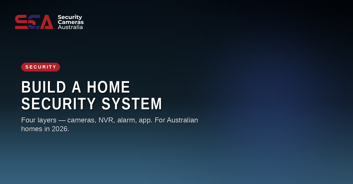 Build a home security system in Australia in 2026 — the four layers (cameras, NVR, alarm, app) from Security Cameras Australia